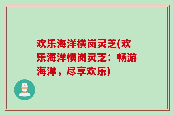 欢乐海洋横岗灵芝(欢乐海洋横岗灵芝：畅游海洋，尽享欢乐)