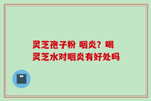 灵芝孢子粉 ？喝灵芝水对有好处吗