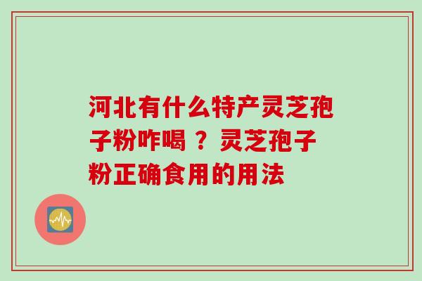 河北有什么特产灵芝孢子粉咋喝 ？灵芝孢子粉正确食用的用法