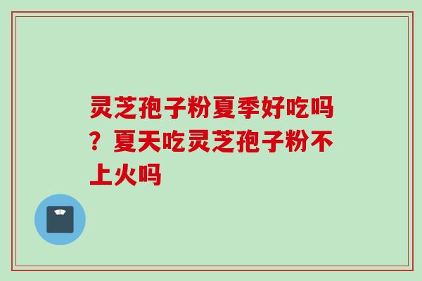 灵芝孢子粉夏季好吃吗？夏天吃灵芝孢子粉不上火吗