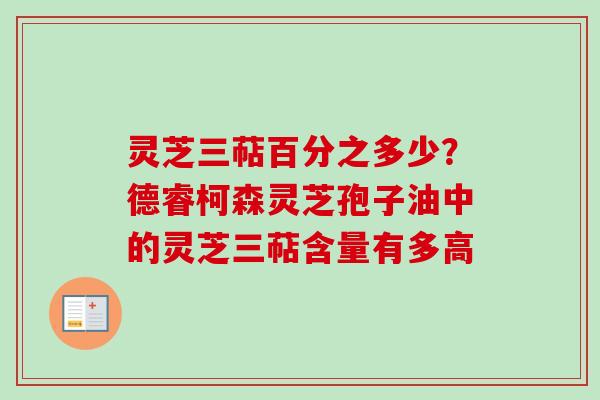 灵芝三萜百分之多少？德睿柯森灵芝孢子油中的灵芝三萜含量有多高