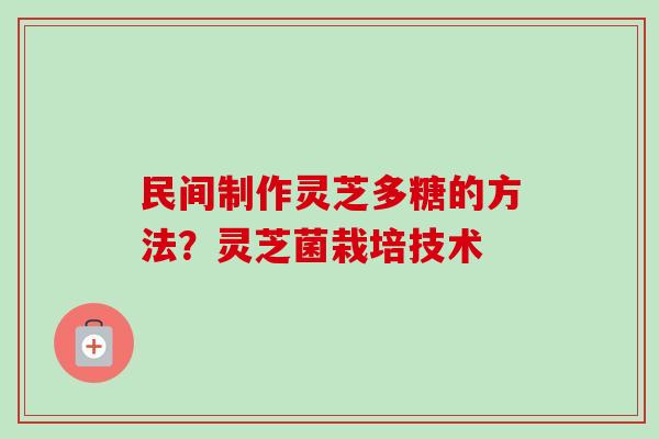 民间制作灵芝多糖的方法？灵芝菌栽培技术