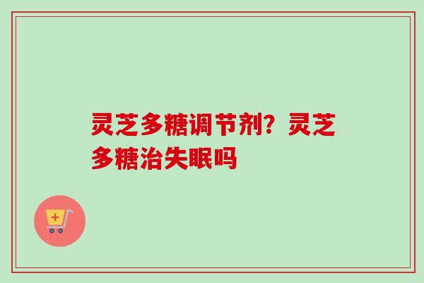灵芝多糖调节剂？灵芝多糖吗