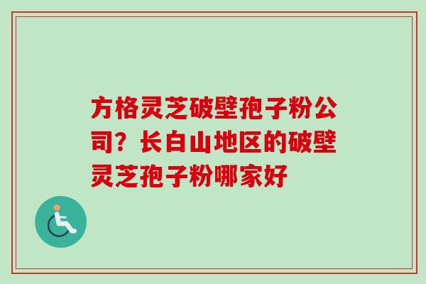 方格灵芝破壁孢子粉公司？长白山地区的破壁灵芝孢子粉哪家好