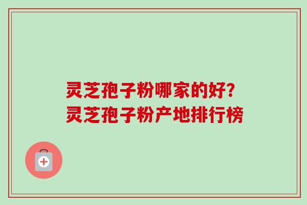 灵芝孢子粉哪家的好？灵芝孢子粉产地排行榜