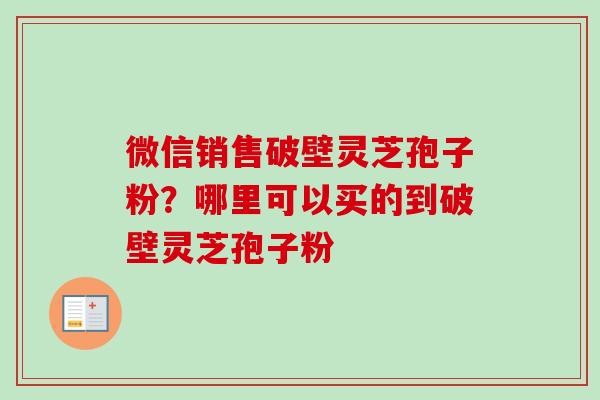 微信销售破壁灵芝孢子粉？哪里可以买的到破壁灵芝孢子粉