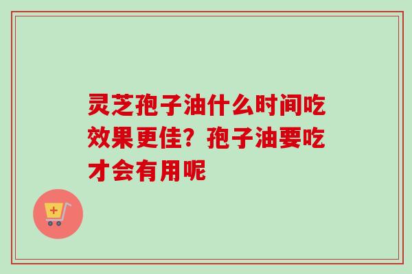 灵芝孢子油什么时间吃效果更佳？孢子油要吃才会有用呢