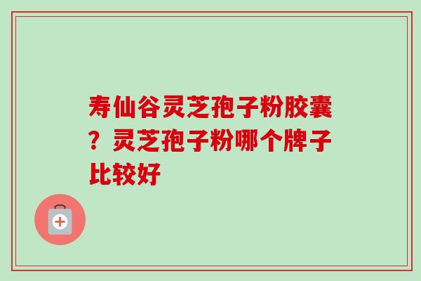 寿仙谷灵芝孢子粉胶囊？灵芝孢子粉哪个牌子比较好