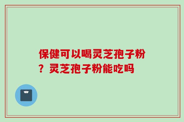 保健可以喝灵芝孢子粉？灵芝孢子粉能吃吗