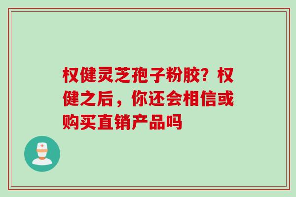 权健灵芝孢子粉胶？权健之后，你还会相信或购买直销产品吗