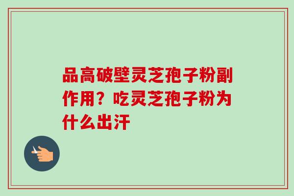 品高破壁灵芝孢子粉副作用？吃灵芝孢子粉为什么出汗