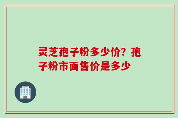 灵芝孢子粉多少价？孢子粉市面售价是多少