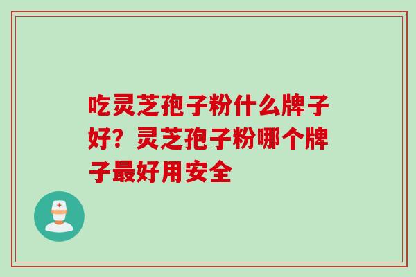 吃灵芝孢子粉什么牌子好？灵芝孢子粉哪个牌子好用安全