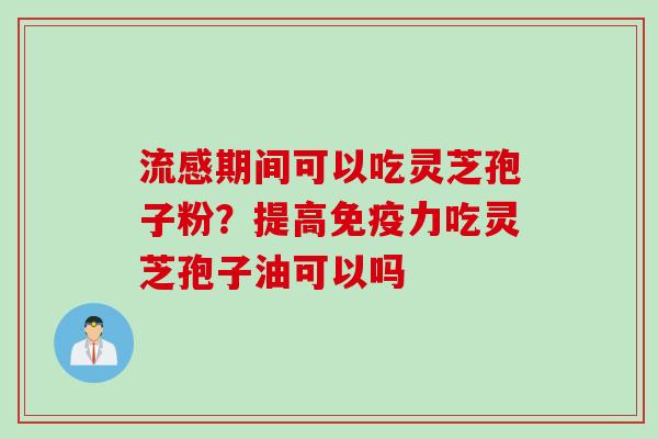 期间可以吃灵芝孢子粉？提高免疫力吃灵芝孢子油可以吗