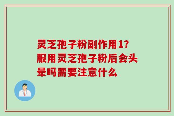 灵芝孢子粉副作用1？服用灵芝孢子粉后会头晕吗需要注意什么