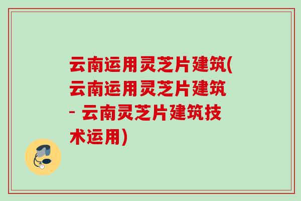 云南运用灵芝片建筑(云南运用灵芝片建筑 - 云南灵芝片建筑技术运用)