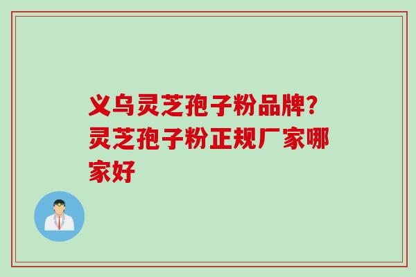 义乌灵芝孢子粉品牌？灵芝孢子粉正规厂家哪家好