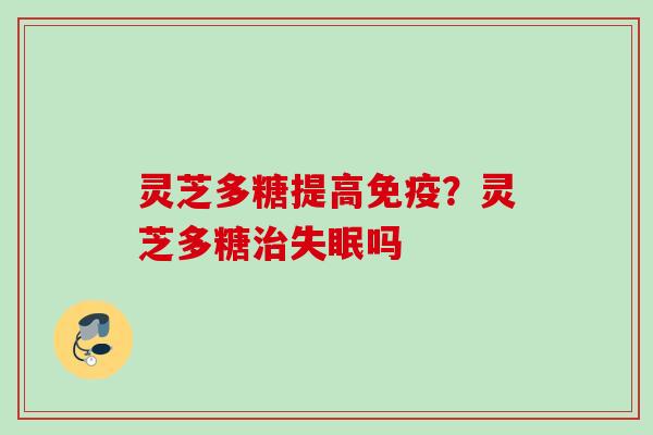 灵芝多糖提高免疫？灵芝多糖治失眠吗