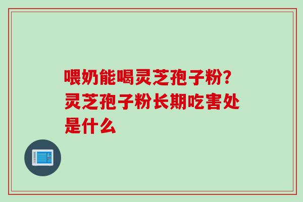 喂奶能喝灵芝孢子粉？灵芝孢子粉长期吃害处是什么