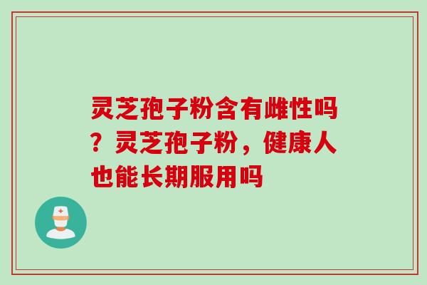 灵芝孢子粉含有雌性吗？灵芝孢子粉，健康人也能长期服用吗