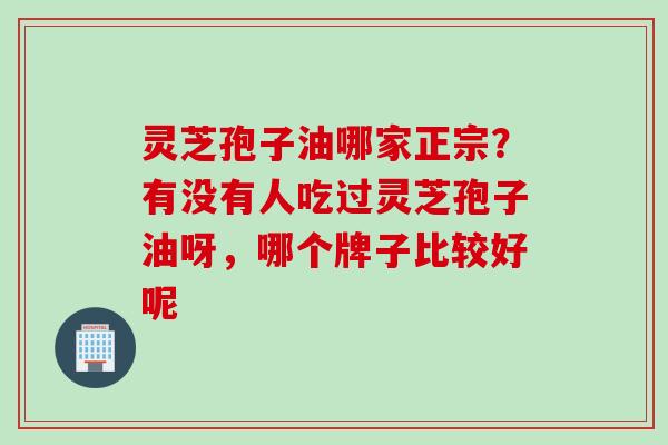 灵芝孢子油哪家正宗？有没有人吃过灵芝孢子油呀，哪个牌子比较好呢