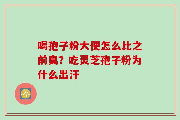 喝孢子粉大便怎么比之前臭？吃灵芝孢子粉为什么出汗