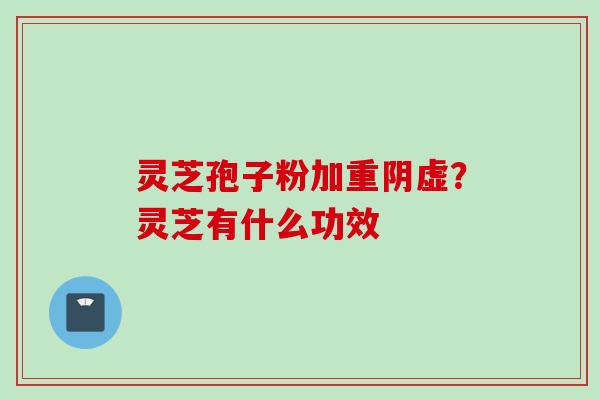 灵芝孢子粉加重阴虚？灵芝有什么功效