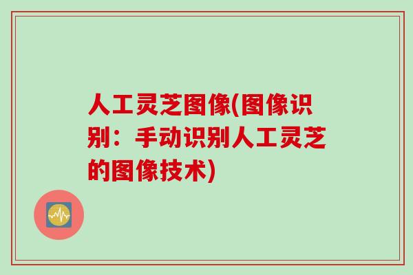 人工灵芝图像(图像识别：手动识别人工灵芝的图像技术)