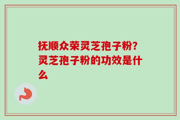 抚顺众荣灵芝孢子粉？灵芝孢子粉的功效是什么