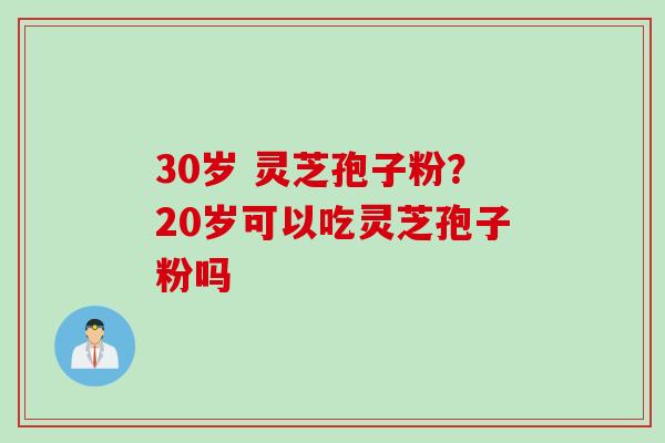 30岁 灵芝孢子粉？20岁可以吃灵芝孢子粉吗
