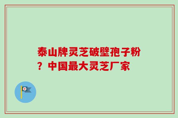 泰山牌灵芝破壁孢子粉？中国大灵芝厂家