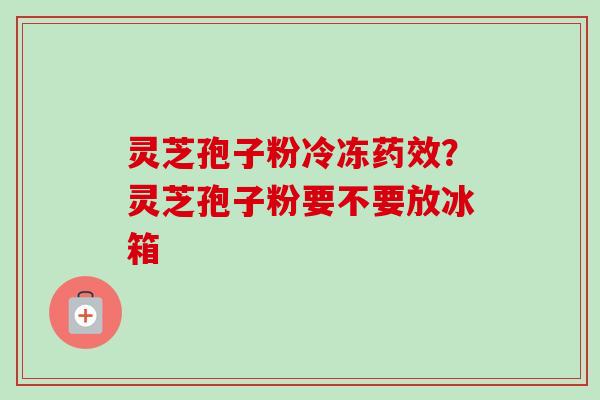 灵芝孢子粉冷冻？灵芝孢子粉要不要放冰箱