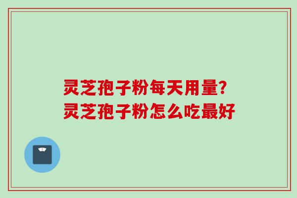 灵芝孢子粉每天用量？灵芝孢子粉怎么吃好