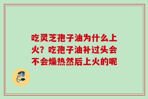 吃灵芝孢子油为什么上火？吃孢子油补过头会不会燥热然后上火的呢