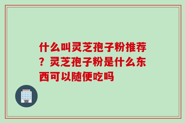 什么叫灵芝孢子粉推荐？灵芝孢子粉是什么东西可以随便吃吗