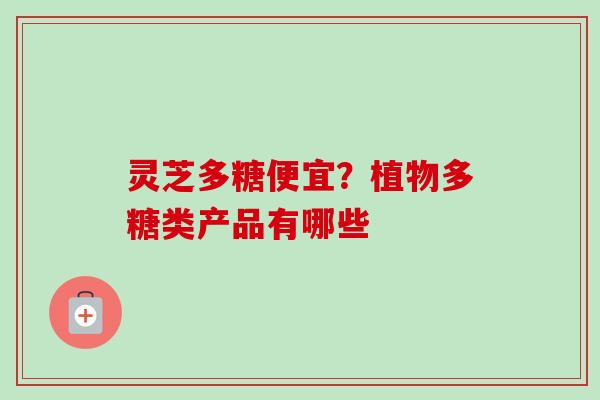灵芝多糖便宜？植物多糖类产品有哪些