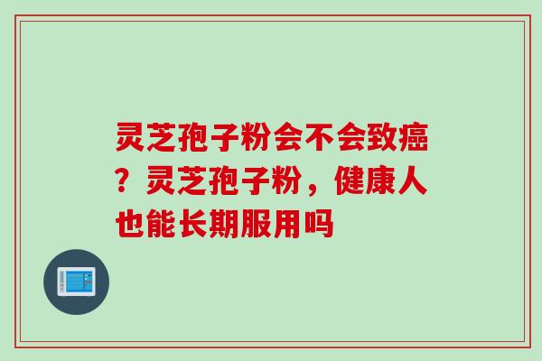 灵芝孢子粉会不会致？灵芝孢子粉，健康人也能长期服用吗