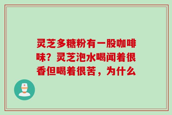 灵芝多糖粉有一股咖啡味？灵芝泡水喝闻着很香但喝着很苦，为什么