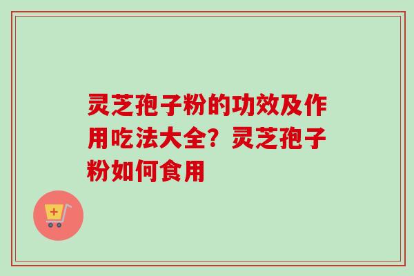 灵芝孢子粉的功效及作用吃法大全？灵芝孢子粉如何食用