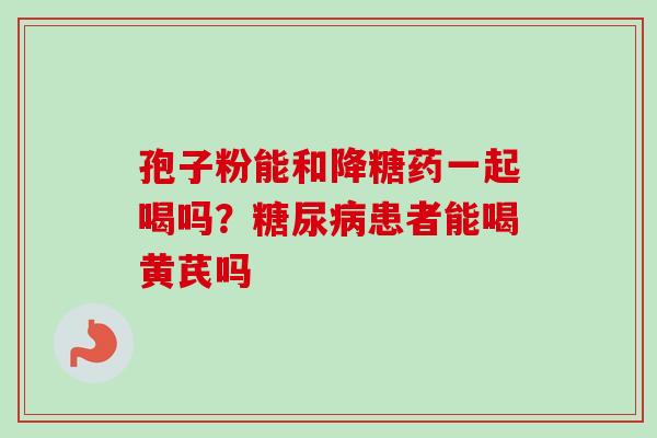 孢子粉能和降糖药一起喝吗？患者能喝黄芪吗