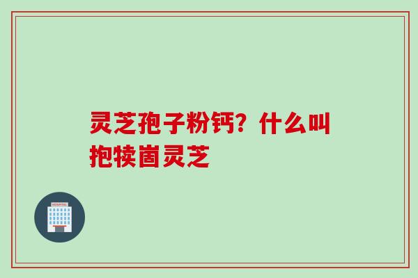灵芝孢子粉钙？什么叫抱犊崮灵芝