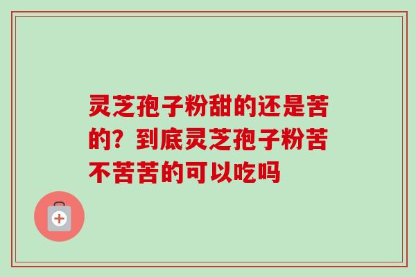 灵芝孢子粉甜的还是苦的？到底灵芝孢子粉苦不苦苦的可以吃吗
