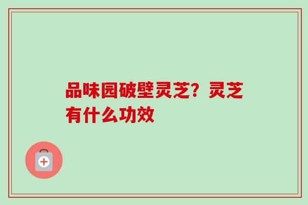 品味园破壁灵芝？灵芝有什么功效