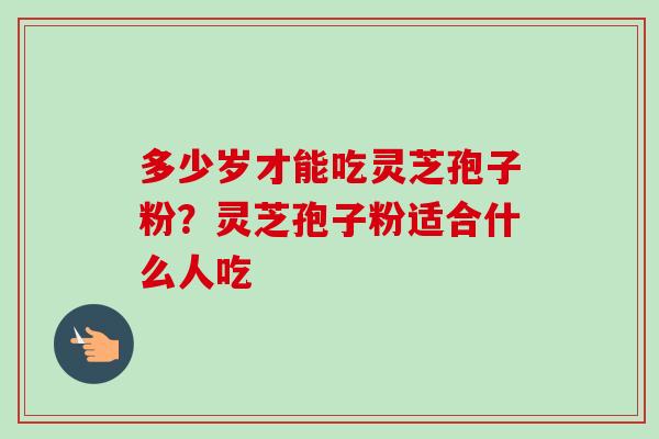 多少岁才能吃灵芝孢子粉？灵芝孢子粉适合什么人吃