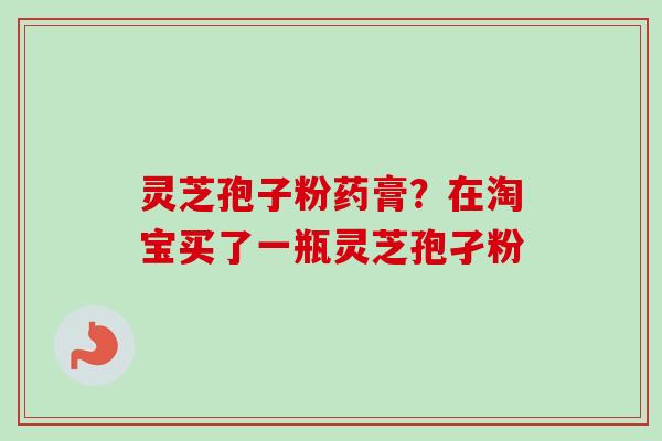 灵芝孢子粉药膏？在淘宝买了一瓶灵芝孢孑粉