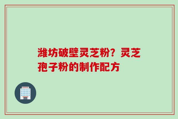 潍坊破壁灵芝粉？灵芝孢子粉的制作配方
