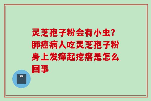 灵芝孢子粉会有小虫？肺癌病人吃灵芝孢子粉身上发痒起疙瘩是怎么回事