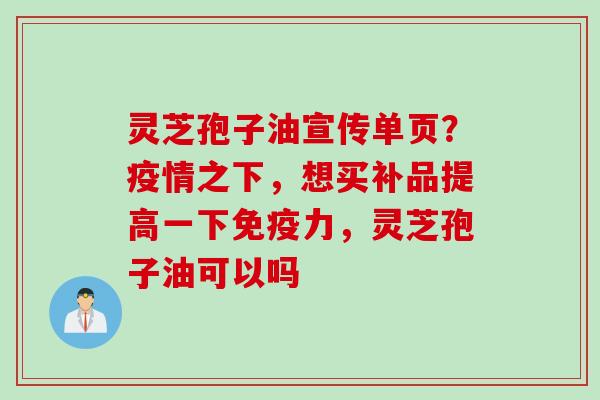 灵芝孢子油宣传单页？疫情之下，想买补品提高一下免疫力，灵芝孢子油可以吗