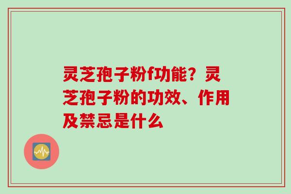灵芝孢子粉f功能？灵芝孢子粉的功效、作用及禁忌是什么