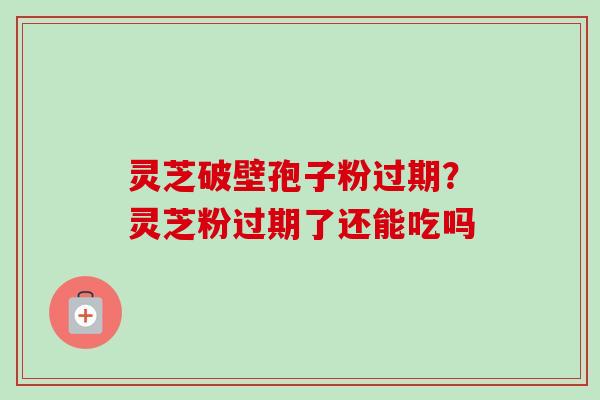 灵芝破壁孢子粉过期？灵芝粉过期了还能吃吗